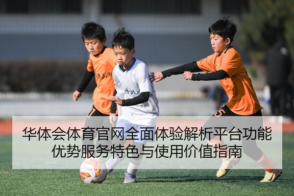 华体会体育官网全面体验解析平台功能优势服务特色与使用价值指南